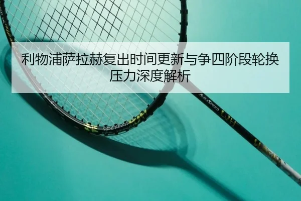 利物浦萨拉赫复出时间更新与争四阶段轮换压力深度解析